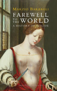 Title: Farewell to the World: A History of Suicide / Edition 1, Author: Marzio Barbagli