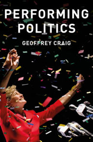 Title: Performing Politics: Media Interviews, Debates and Press Conferences / Edition 1, Author: Geoffrey Craig