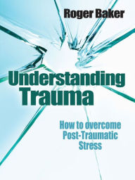 Title: Understanding Trauma: How to overcome post-traumatic stress, Author: Roger Baker