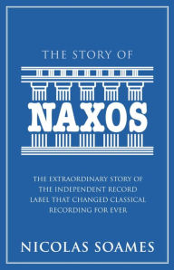 Title: The Story Of Naxos: The extraordinary story of the independent record label that changed classical recording for ever, Author: Nicolas Soames