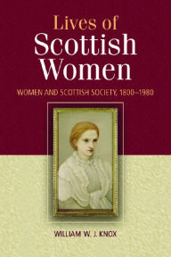 The Lives of Scottish Women: Women and Scottish Society, 1800--1980