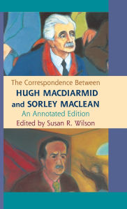 Title: The Correspondence Between Hugh MacDiarmid and Sorley MacLean: An Annotated Edition, Author: Susan R. Wilson