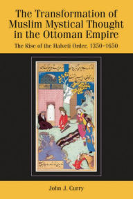 Title: The Transformation of Muslim Mystical Thought in the Ottoman Empire: The Rise of the Halveti Order, 1350-1650, Author: John Curry