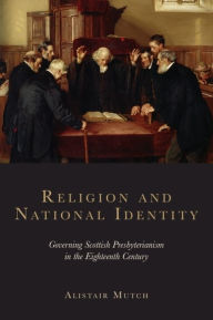 Title: Religion and National Identity: Governing Scottish Presbyterianism in the Eighteenth Century, Author: Alistair Mutch