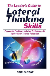 Leader's Guide to Lateral Thinking Skills: Powerful Problem-Solving Techniques to Ignite Your Team's Potential