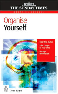 Organise Yourself: Clear the Clutter, Take Charge of Your Time, Manage Information