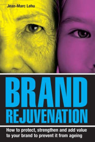 Brand Rejuvenation: How to Protect, Stregthen and Add Value to Your Brand to Prevent It from Ageing