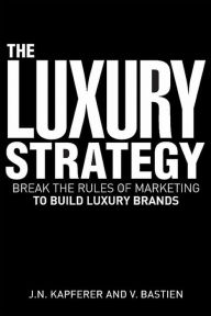 Luxury Strategy: Break the Rules of Marketing to Build Luxury Brands