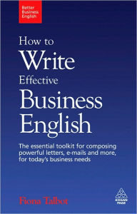 Title: How to Write Effective Business English: The Essential Toolkit for Composing Powerful Letters, Emails and More, for Today's Business Needs, Author: Fiona Talbot