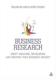 Title: Business Research: Enjoy Creating, Developing and Writing Your Business Project / Edition 1, Author: Wilson Ng