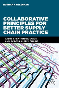 Title: Collaborative Principles for Better Supply Chain Practice: Value Creation Up, Down and Across Supply Chains, Author: Norman McLennan