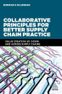 Collaborative Principles for Better Supply Chain Practice: Value Creation Up, Down and Across Supply Chains