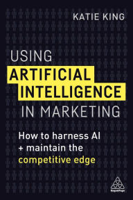 Title: Using Artificial Intelligence in Marketing: How to Harness AI and Maintain the Competitive Edge, Author: Katie King