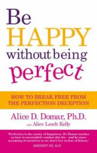 Be Happy Without Being Perfect: How to Break Free from the Perfection Deception. Alice D. Domar and Alice Lesch Kelly