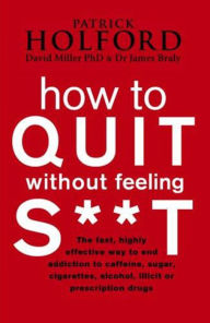 How to Quit Without Feeling S**T: The Fast, Highly Effective Way to End Addiction to Caffeine, Sugar, Cigarettes, Alcohol, Illicit or Prescription Drugs