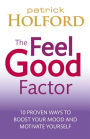 The Feel Good Factor: 10 Proven Ways to Feel Happy and Motivated