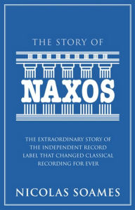 The Story Of Naxos: The Extraordinary Story of the Independent Record Label that Changed Classical Recording For Ever