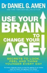 Use Your Brain to Change Your Age: Secrets to Look, Feel and Think Younger Every Day
