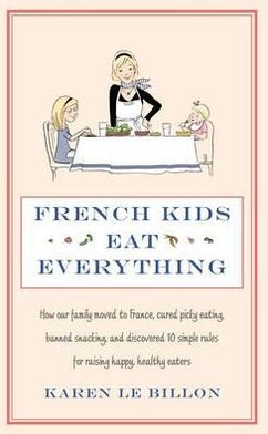 French Kids Eat Everything: How Our Family Moved to France, Cured Picky Eating, Banned Snacking and Discovered 10 Simple Rules for Raising Happy,