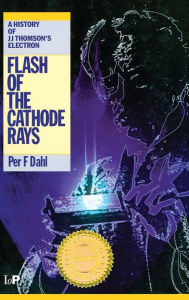 Title: Flash of the Cathode Rays: A History of J J Thomson's Electron / Edition 1, Author: Per F Dahl