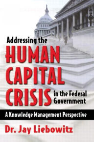 Title: Addressing the Human Capital Crisis in the Federal Government / Edition 1, Author: Jay Liebowitz