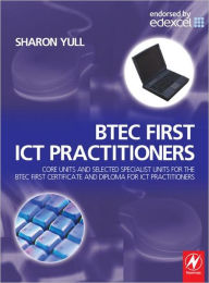BTEC First ICT Practitioners: Core Units and Selected Specialist Units for the BTEC First Certificate and Diploma for ICT Practitioners