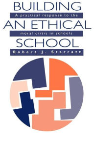 Title: Building An Ethical School: A Practical Response To The Moral Crisis In Schools / Edition 1, Author: Robert J. Starratt