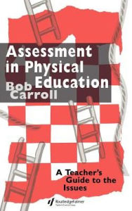 Title: Assessment in Physical Education: A Teacher's Guide to the Issues / Edition 1, Author: Bob Carroll
