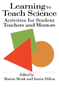 Title: Learning To Teach Science: Activities For Student Teachers And Mentors, Author: Justin Dillon