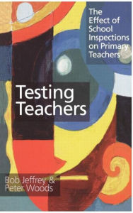 Title: Testing Teachers: The Effects of Inspections on Primary Teachers / Edition 1, Author: Bob Jeffrey