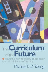 Title: The Curriculum of the Future: From the 'New Sociology of Education' to a Critical Theory of Learning / Edition 1, Author: Michael F. D. Young