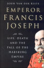 Emperor Francis Joseph: Life, Death and the Fall of the Habsburg Empire