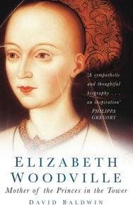 Title: Elizabeth Woodville: Mother of the Princes in the Tower, Author: David Baldwin