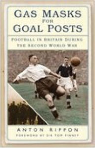 Title: Gas Masks for Goal Posts: Football in Britain during the Second World War, Author: Anton Rippon