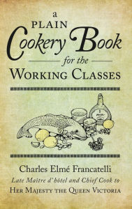 Title: A Plain Cookery Book for the Working Classes, Author: Charles Elmé Francatelli