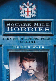 Title: Square Mile Bobbies: The City of London Police 1829-1949, Author: Stephen Wade