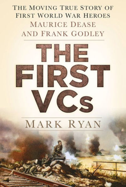 The First VCs: The Moving True Story of First World War Heroes Maurice Dease and Frank Godley