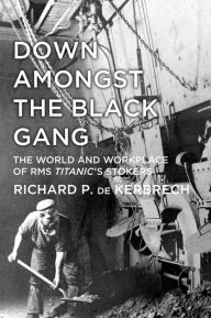 Title: Down Amongst the Black Gang: The World and Workplace of RMS Titanic's Stokers, Author: Richard P. de Kerbrech