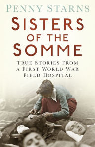 Title: Sisters of the Somme: True Stories from a First World War Field Hospital, Author: Penny Starns