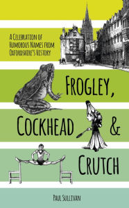 Title: Frogley, Cockhead and Crutch: A Celebration of Humorous Names from Oxfordshire's History, Author: Paul Sullivan