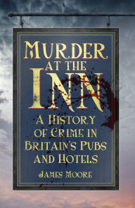 Title: Murder at the Inn: A History of Crime in Britain's Pubs and Hotels, Author: James Moore