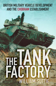 Title: Tank Factory: British Military Vehicle Development and the Chobham Establishment, Author: William Suttie