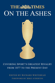 Title: Times on the Ashes: Covering Sport's Greatest Rivalry from 1880 to the Present Day, Author: Richard Whitehead
