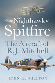 Title: From Nighthawk to Spitfire: The Aircraft of R.J. Mitchell, Author: John K. Shelton