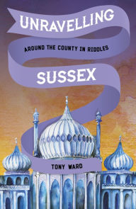 Title: Unravelling Sussex: Around the County in Riddles, Author: Tony Ward