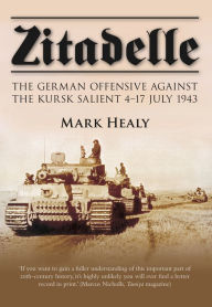 Title: Zitadelle: The German Offensive Against the Kursk Salient 4-17 July 1943, Author: Mark Healy