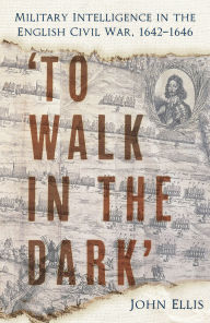 To Walk in the Dark: Military Intelligence in the English Civil War, 1642-1646
