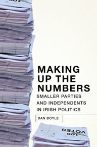 Title: Making up the Numbers: Smaller Parties and Independents in Irish Politics, Author: Dan Boyle
