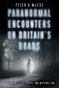 Title: Paranormal Encounters on Britain's Roads: Phantom Figures, UFOs and Missing Time, Author: Peter A. McCue