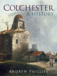 Title: Colchester: A History, Author: Andrew Phillips